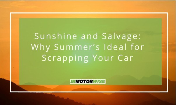 Sunshine and Salvage: Why Summer’s Ideal for Scrapping Your Car