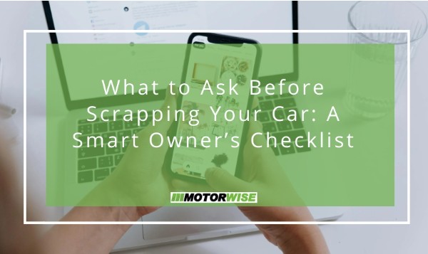 What to Ask Before Scrapping Your Car: A Smart Owner’s Checklist