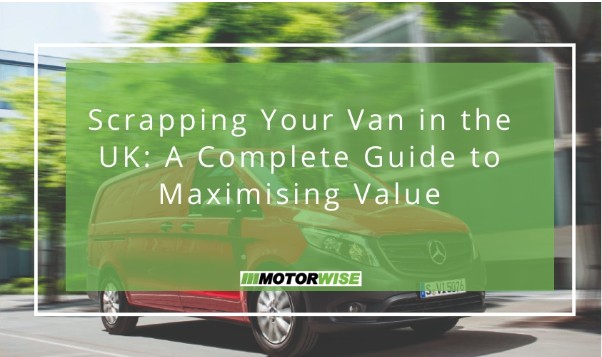 Scrapping Your Van in the UK: A Complete Guide to Maximising Value