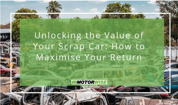Unlocking the Value of Your Scrap Car: How to Maximise Your Return